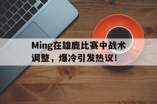 AYX-包含Ming在雄鹿比赛中战术调整，爆冷引发热议！的词条